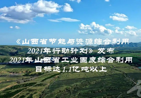 2021年山西省工业固废综合利用目标达1.1亿吨以上  山西省印发《山西省节能与资源综合利用2021年行动计划》